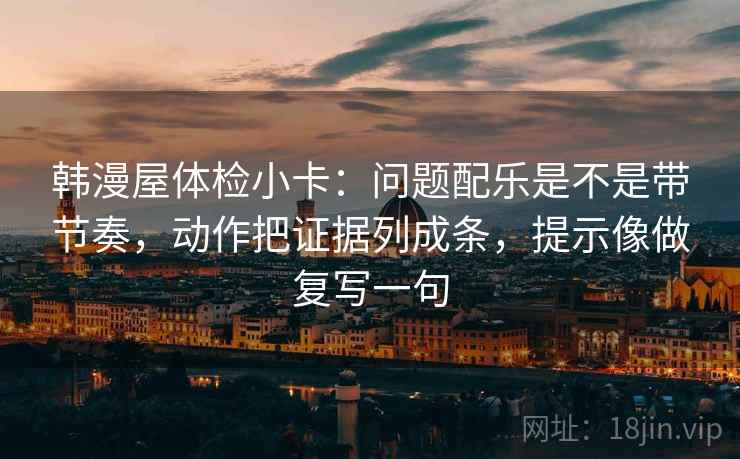 韩漫屋体检小卡：问题配乐是不是带节奏，动作把证据列成条，提示像做复写一句