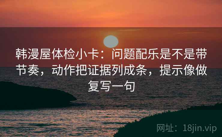 韩漫屋体检小卡：问题配乐是不是带节奏，动作把证据列成条，提示像做复写一句