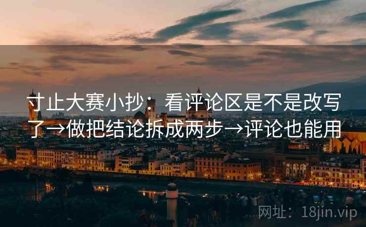 寸止大赛小抄:看评论区是不是改写了→做把结论拆成两步→评论也能用 寸止大赛小抄:看评论区是不是改写了→做把结论拆成两步→评论也能用
