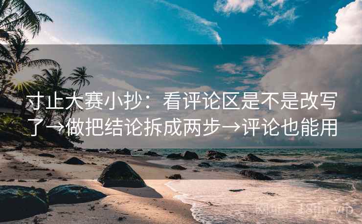 寸止大赛小抄：看评论区是不是改写了→做把结论拆成两步→评论也能用