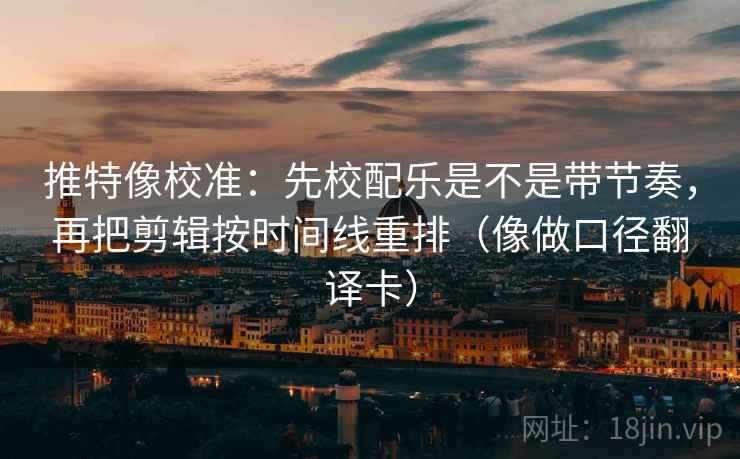推特像校准：先校配乐是不是带节奏，再把剪辑按时间线重排（像做口径翻译卡）