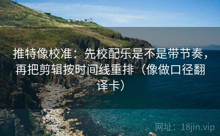 推特像校准：先校配乐是不是带节奏，再把剪辑按时间线重排（像做口径翻译卡）