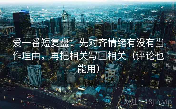 爱一番短复盘：先对齐情绪有没有当作理由，再把相关写回相关（评论也能用）