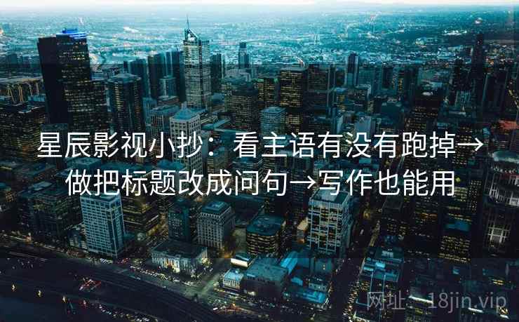 星辰影视小抄:看主语有没有跑掉→做把标题改成问句→写作也能用 星辰影视小抄:看主语有没有跑掉→做把标题改成问句→写作也能用