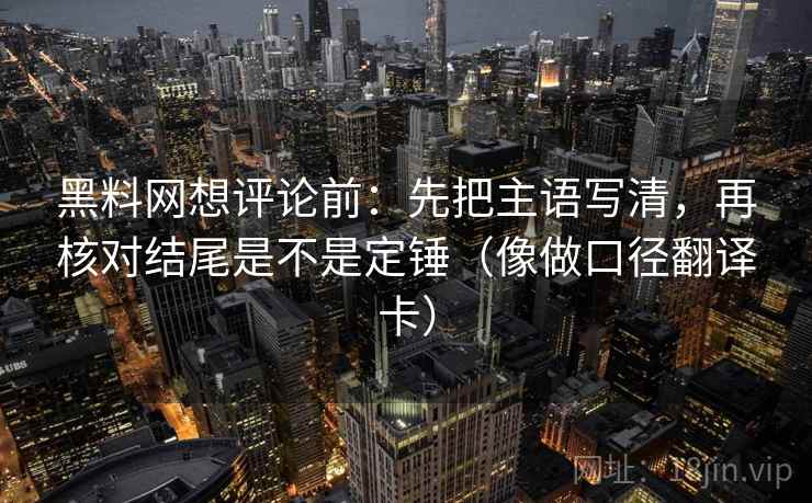 黑料网想评论前:先把主语写清,再核对结尾是不是定锤(像做口径翻译卡) 黑料网想评论前:先把主语写清,再核对结尾是不是定锤(像做口径翻译卡)