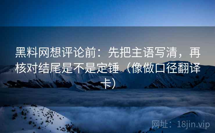 黑料网想评论前:先把主语写清,再核对结尾是不是定锤(像做口径翻译卡) 黑料网想评论前:先把主语写清,再核对结尾是不是定锤(像做口径翻译卡)