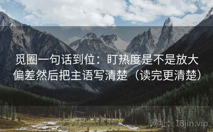 觅圈一句话到位:盯热度是不是放大偏差然后把主语写清楚(读完更清楚) 觅圈一句话到位:盯热度是不是放大偏差然后把主语写清楚(读完更清楚)