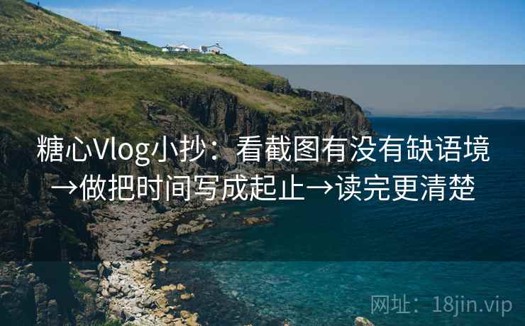糖心Vlog小抄：看截图有没有缺语境→做把时间写成起止→读完更清楚
