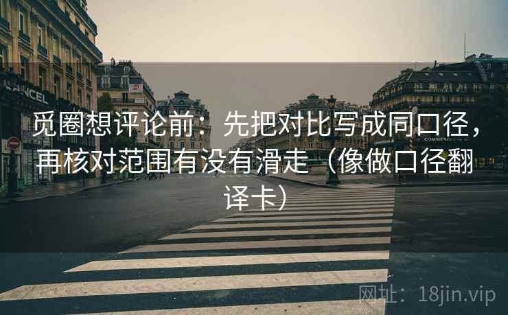 觅圈想评论前：先把对比写成同口径，再核对范围有没有滑走（像做口径翻译卡）
