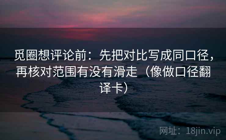 觅圈想评论前:先把对比写成同口径,再核对范围有没有滑走(像做口径翻译卡) 觅圈想评论前:先把对比写成同口径,再核对范围有没有滑走(像做口径翻译卡)
