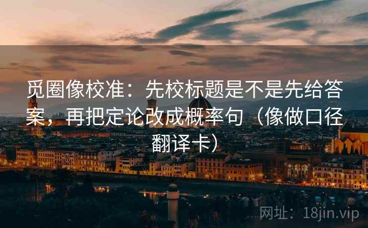 觅圈像校准：先校标题是不是先给答案，再把定论改成概率句（像做口径翻译卡）