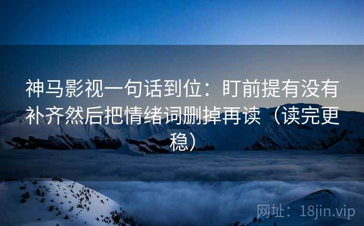 神马影视一句话到位：盯前提有没有补齐然后把情绪词删掉再读（读完更稳）