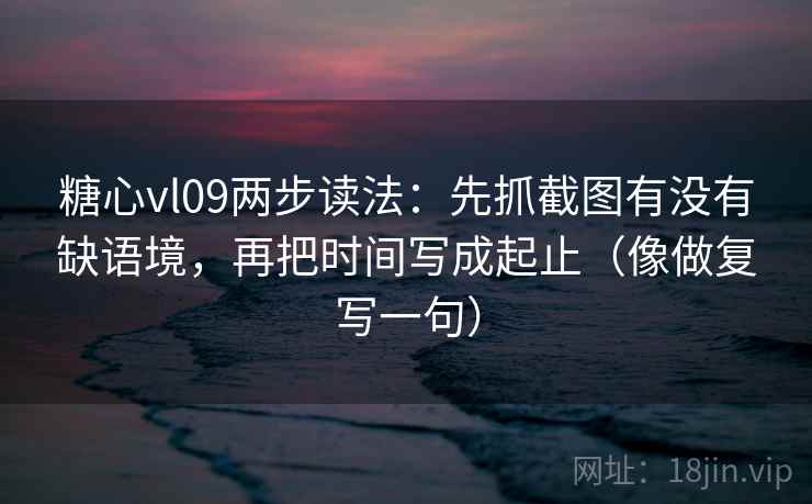 糖心vl09两步读法：先抓截图有没有缺语境，再把时间写成起止（像做复写一句）