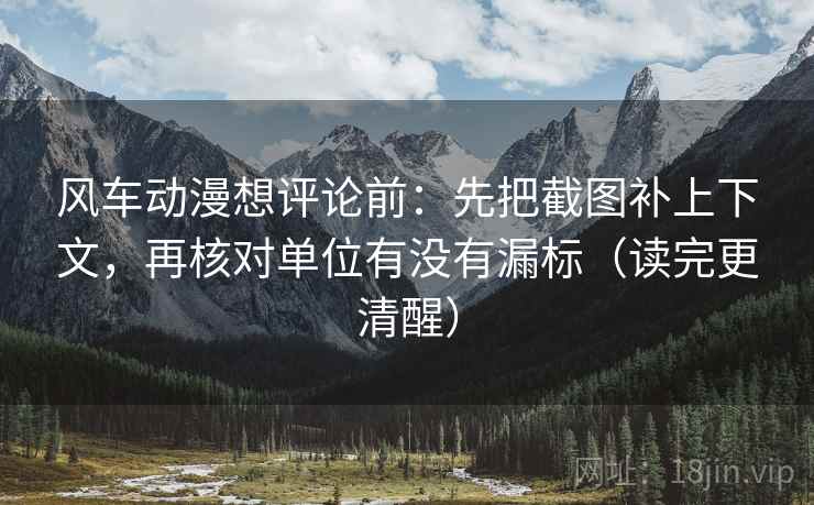 风车动漫想评论前：先把截图补上下文，再核对单位有没有漏标（读完更清醒）