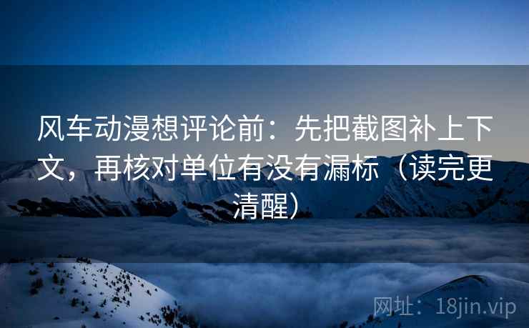 风车动漫想评论前:先把截图补上下文,再核对单位有没有漏标(读完更清醒) 风车动漫想评论前:先把截图补上下文,再核对单位有没有漏标(读完更清醒)