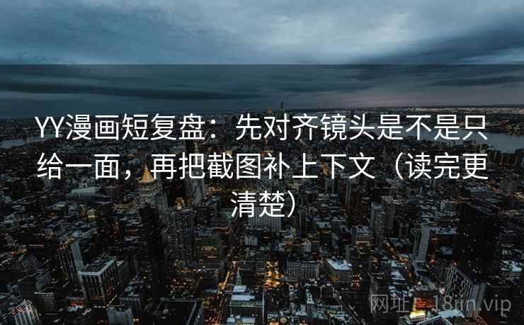 YY漫画短复盘:先对齐镜头是不是只给一面,再把截图补上下文(读完更清楚) YY漫画短复盘:先对齐镜头是不是只给一面,再把截图补上下文(读完更清楚)