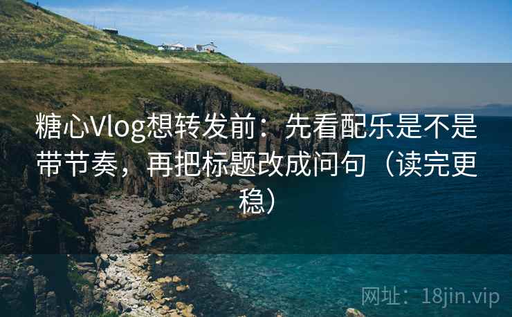 糖心Vlog想转发前：先看配乐是不是带节奏，再把标题改成问句（读完更稳）