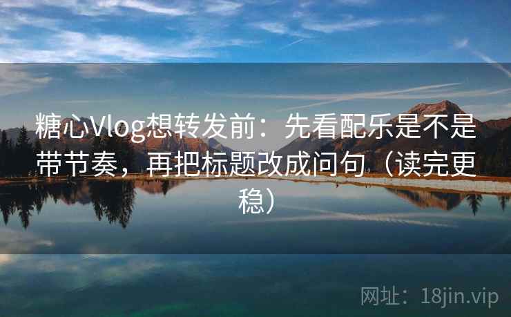 糖心Vlog想转发前:先看配乐是不是带节奏,再把标题改成问句(读完更稳) 糖心Vlog想转发前:先看配乐是不是带节奏,再把标题改成问句(读完更稳)