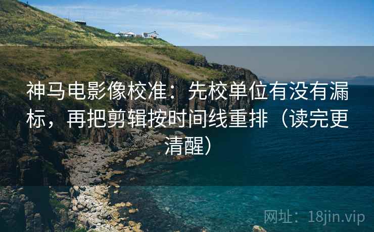 神马电影像校准：先校单位有没有漏标，再把剪辑按时间线重排（读完更清醒）