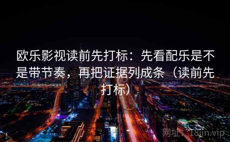 欧乐影视读前先打标:先看配乐是不是带节奏,再把证据列成条(读前先打标) 欧乐影视读前先打标:先看配乐是不是带节奏,再把证据列成条(读前先打标)