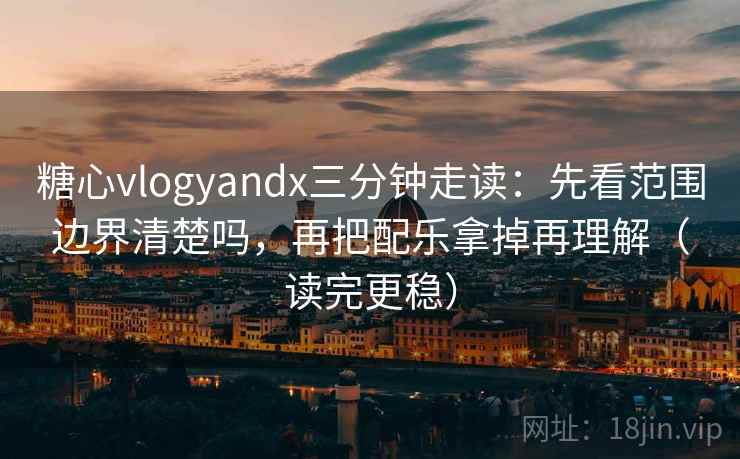 糖心vlogyandx三分钟走读:先看范围边界清楚吗,再把配乐拿掉再理解(读完更稳) 糖心vlogyandx三分钟走读:先看范围边界清楚吗,再把配乐拿掉再理解(读完更稳)