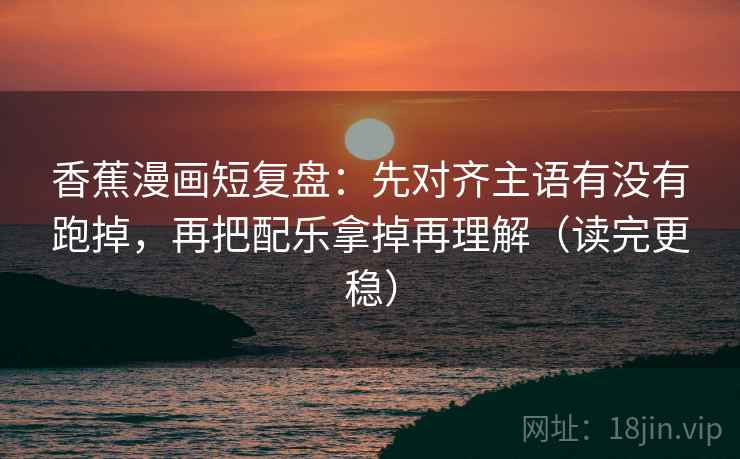 香蕉漫画短复盘：先对齐主语有没有跑掉，再把配乐拿掉再理解（读完更稳）