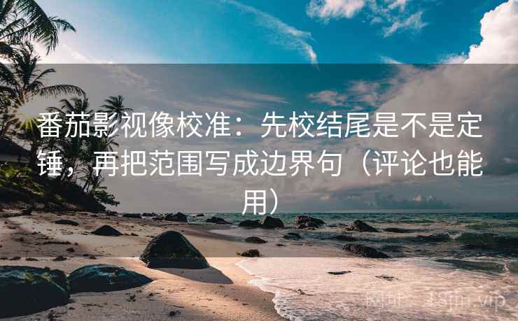 番茄影视像校准：先校结尾是不是定锤，再把范围写成边界句（评论也能用）