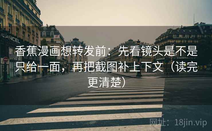 香蕉漫画想转发前：先看镜头是不是只给一面，再把截图补上下文（读完更清楚）