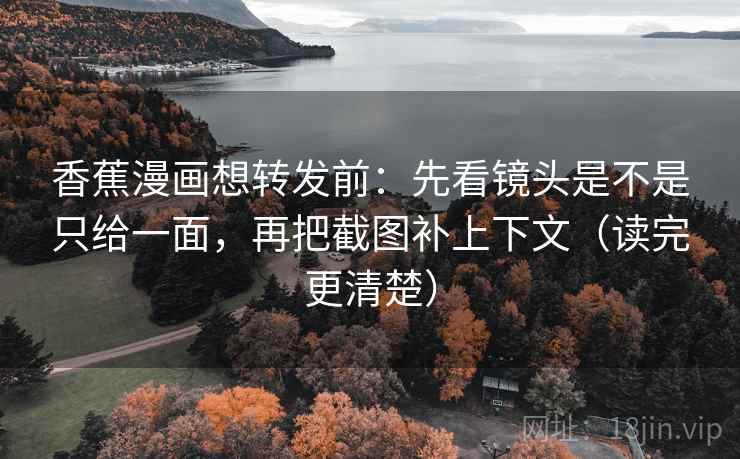 香蕉漫画想转发前：先看镜头是不是只给一面，再把截图补上下文（读完更清楚）