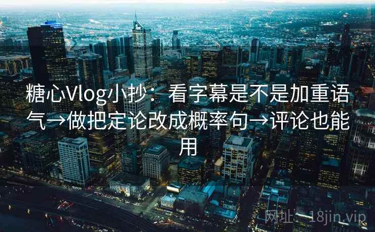 糖心Vlog小抄：看字幕是不是加重语气→做把定论改成概率句→评论也能用