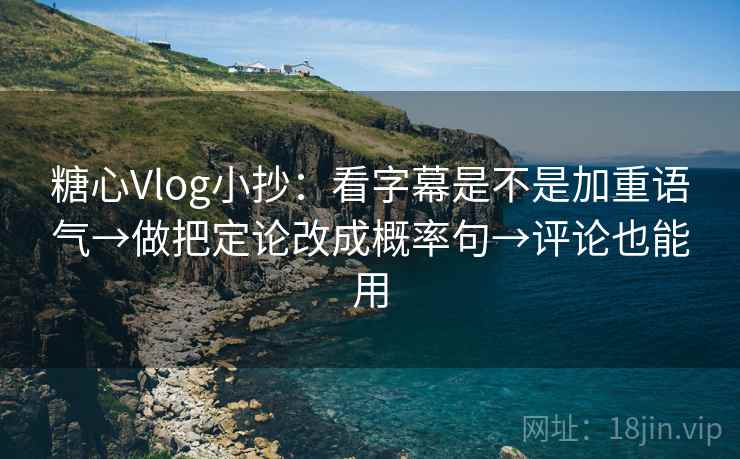 糖心Vlog小抄：看字幕是不是加重语气→做把定论改成概率句→评论也能用