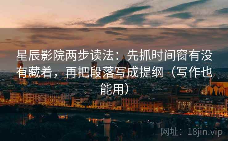 星辰影院两步读法:先抓时间窗有没有藏着,再把段落写成提纲(写作也能用) 星辰影院两步读法:先抓时间窗有没有藏着,再把段落写成提纲(写作也能用)
