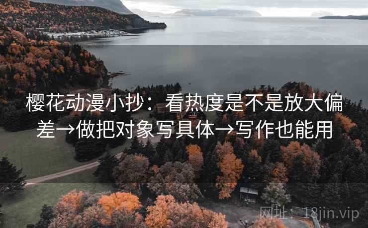 樱花动漫小抄：看热度是不是放大偏差→做把对象写具体→写作也能用