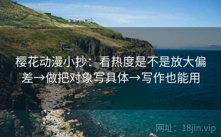 樱花动漫小抄：看热度是不是放大偏差→做把对象写具体→写作也能用