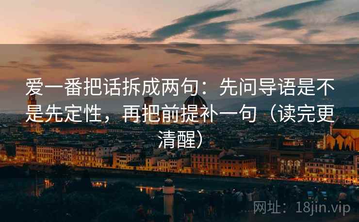 爱一番把话拆成两句：先问导语是不是先定性，再把前提补一句（读完更清醒）