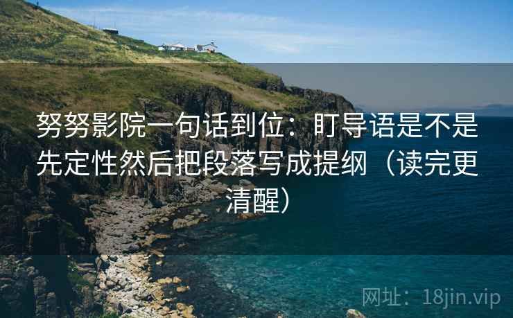 努努影院一句话到位：盯导语是不是先定性然后把段落写成提纲（读完更清醒）