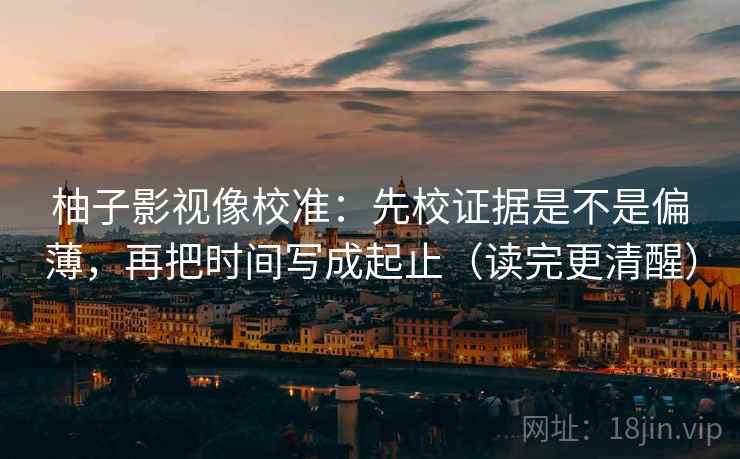 柚子影视像校准:先校证据是不是偏薄,再把时间写成起止(读完更清醒) 柚子影视像校准:先校证据是不是偏薄,再把时间写成起止(读完更清醒)