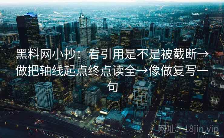 黑料网小抄:看引用是不是被截断→做把轴线起点终点读全→像做复写一句 黑料网小抄:看引用是不是被截断→做把轴线起点终点读全→像做复写一句