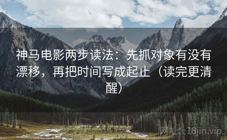 神马电影两步读法:先抓对象有没有漂移,再把时间写成起止(读完更清醒) 神马电影两步读法:先抓对象有没有漂移,再把时间写成起止(读完更清醒)