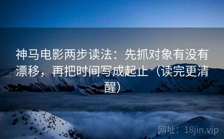 神马电影两步读法：先抓对象有没有漂移，再把时间写成起止（读完更清醒）