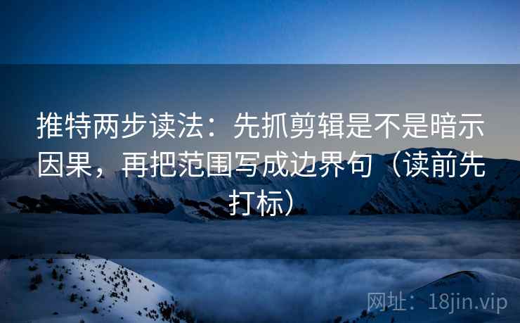 推特两步读法：先抓剪辑是不是暗示因果，再把范围写成边界句（读前先打标）