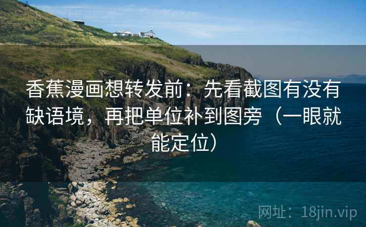 香蕉漫画想转发前：先看截图有没有缺语境，再把单位补到图旁（一眼就能定位）