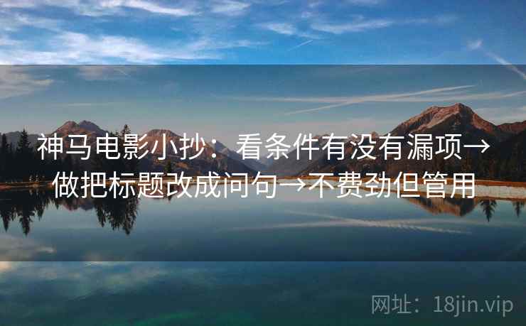 神马电影小抄：看条件有没有漏项→做把标题改成问句→不费劲但管用