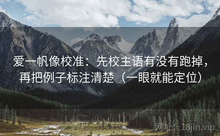 爱一帆像校准：先校主语有没有跑掉，再把例子标注清楚（一眼就能定位）