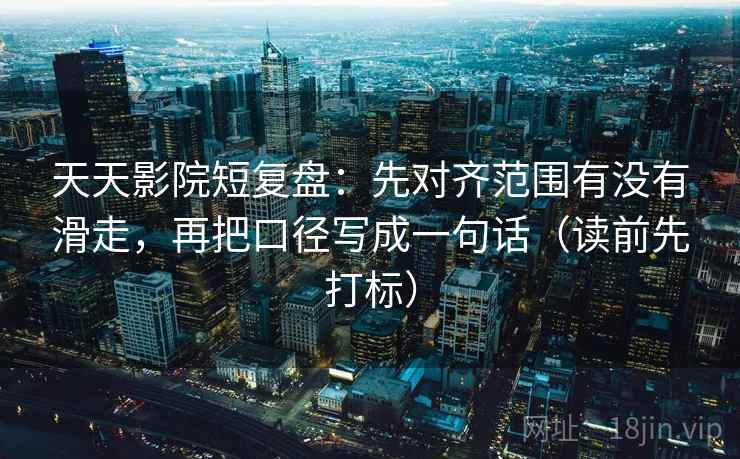 天天影院短复盘：先对齐范围有没有滑走，再把口径写成一句话（读前先打标）