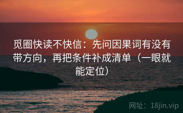 觅圈快读不快信:先问因果词有没有带方向,再把条件补成清单(一眼就能定位) 觅圈快读不快信:先问因果词有没有带方向,再把条件补成清单(一眼就能定位)