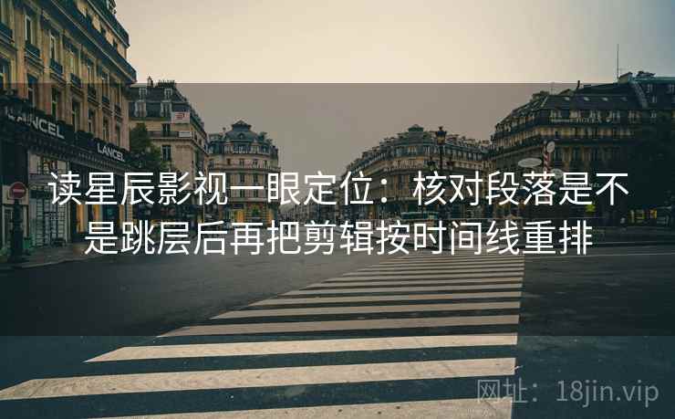 读星辰影视一眼定位:核对段落是不是跳层后再把剪辑按时间线重排 读星辰影视一眼定位:核对段落是不是跳层后再把剪辑按时间线重排