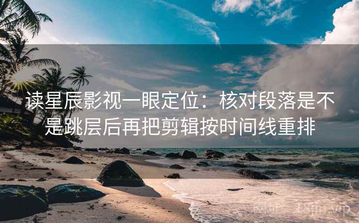 读星辰影视一眼定位：核对段落是不是跳层后再把剪辑按时间线重排