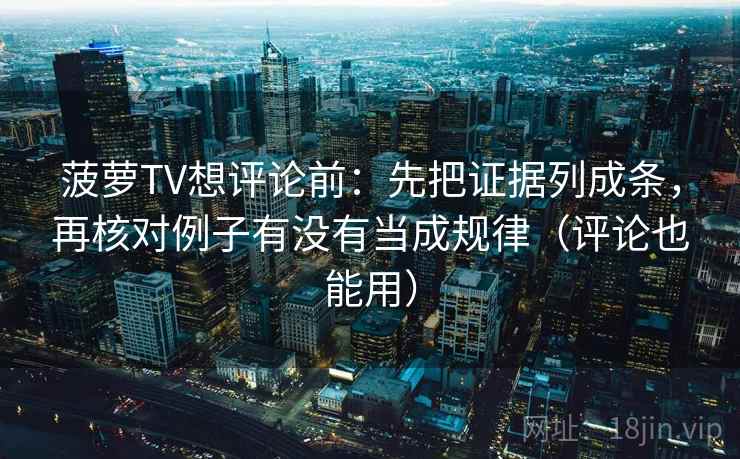 菠萝TV想评论前：先把证据列成条，再核对例子有没有当成规律（评论也能用）