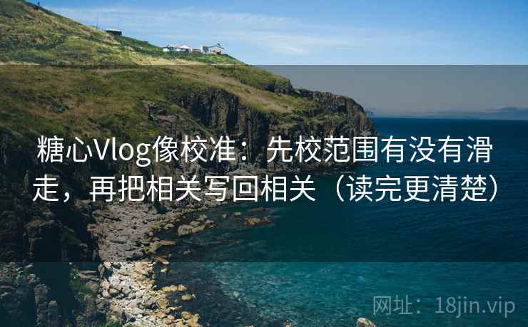 糖心Vlog像校准:先校范围有没有滑走,再把相关写回相关(读完更清楚) 糖心Vlog像校准:先校范围有没有滑走,再把相关写回相关(读完更清楚)